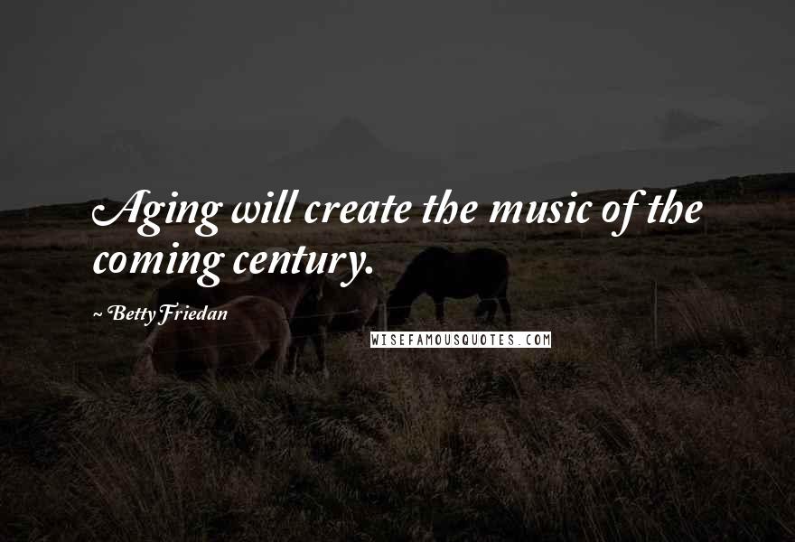 Betty Friedan Quotes: Aging will create the music of the coming century.