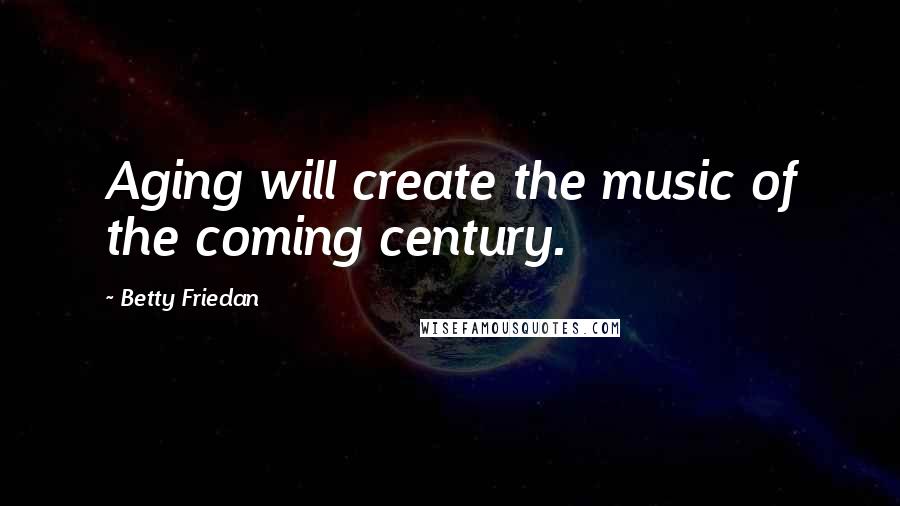 Betty Friedan Quotes: Aging will create the music of the coming century.