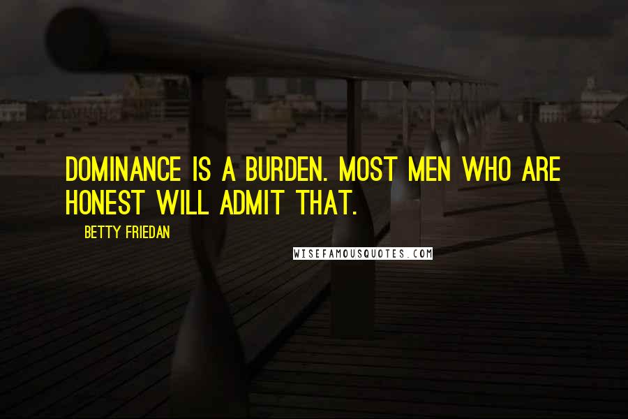 Betty Friedan Quotes: Dominance is a burden. Most men who are honest will admit that.