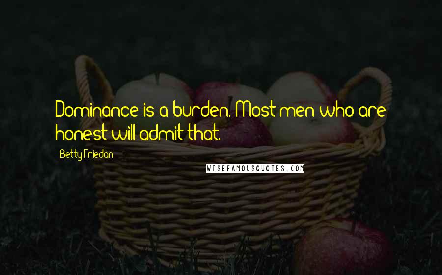 Betty Friedan Quotes: Dominance is a burden. Most men who are honest will admit that.