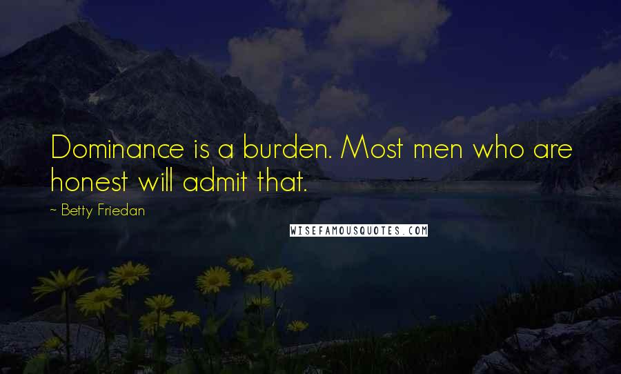 Betty Friedan Quotes: Dominance is a burden. Most men who are honest will admit that.