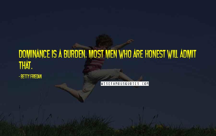 Betty Friedan Quotes: Dominance is a burden. Most men who are honest will admit that.