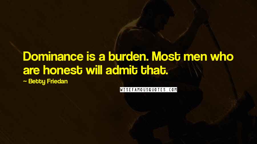 Betty Friedan Quotes: Dominance is a burden. Most men who are honest will admit that.
