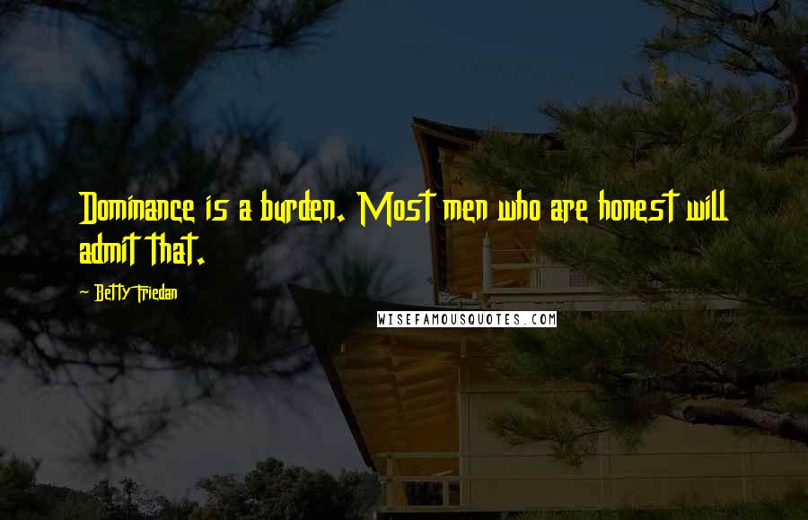 Betty Friedan Quotes: Dominance is a burden. Most men who are honest will admit that.