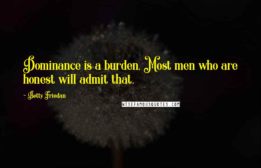 Betty Friedan Quotes: Dominance is a burden. Most men who are honest will admit that.