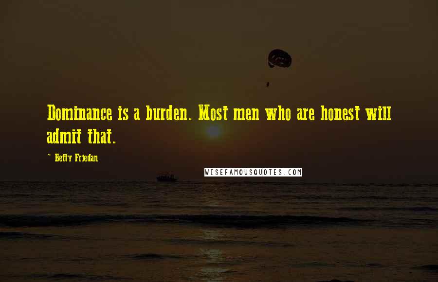 Betty Friedan Quotes: Dominance is a burden. Most men who are honest will admit that.