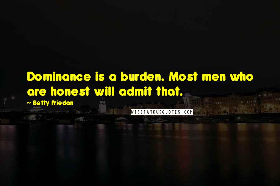 Betty Friedan Quotes: Dominance is a burden. Most men who are honest will admit that.