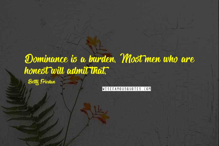 Betty Friedan Quotes: Dominance is a burden. Most men who are honest will admit that.