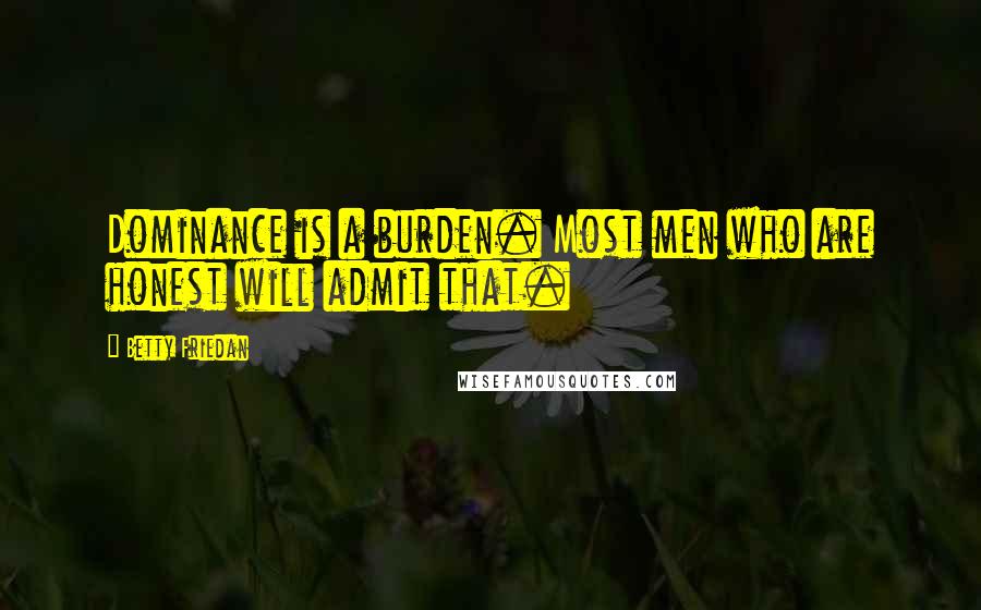 Betty Friedan Quotes: Dominance is a burden. Most men who are honest will admit that.