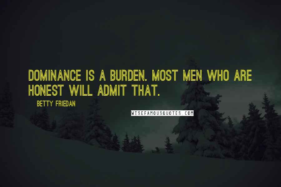 Betty Friedan Quotes: Dominance is a burden. Most men who are honest will admit that.