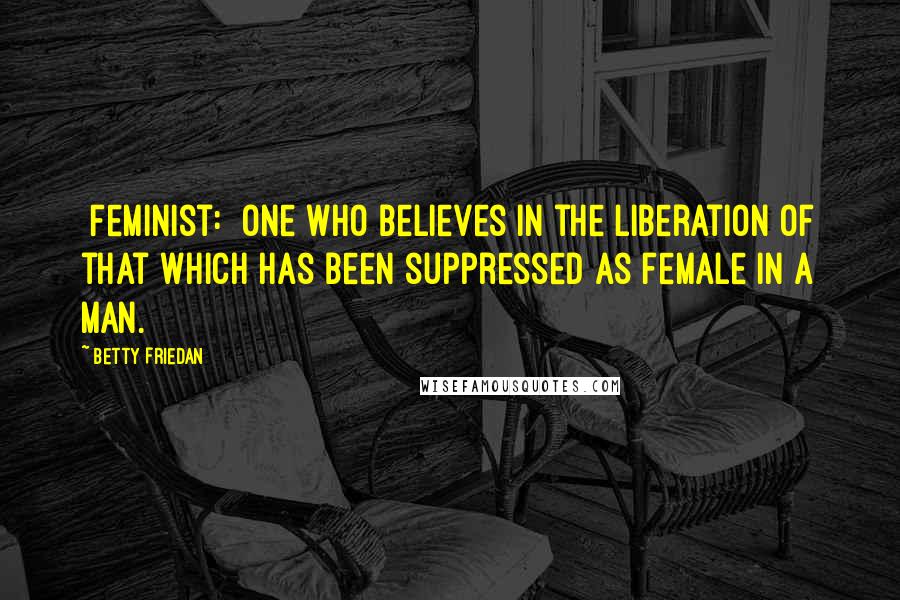 Betty Friedan Quotes: [Feminist:] One who believes in the liberation of that which has been suppressed as female in a man.