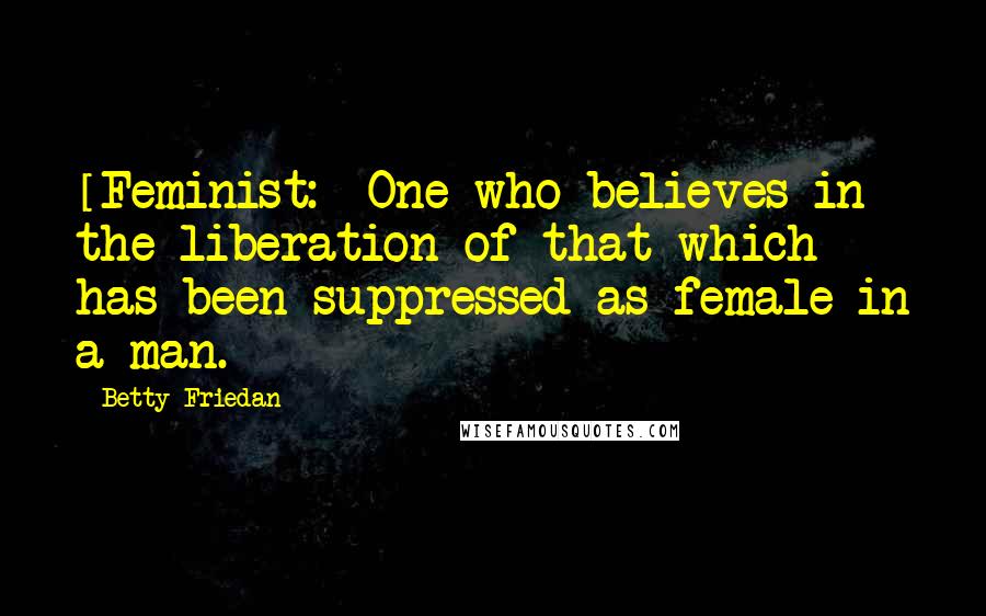 Betty Friedan Quotes: [Feminist:] One who believes in the liberation of that which has been suppressed as female in a man.