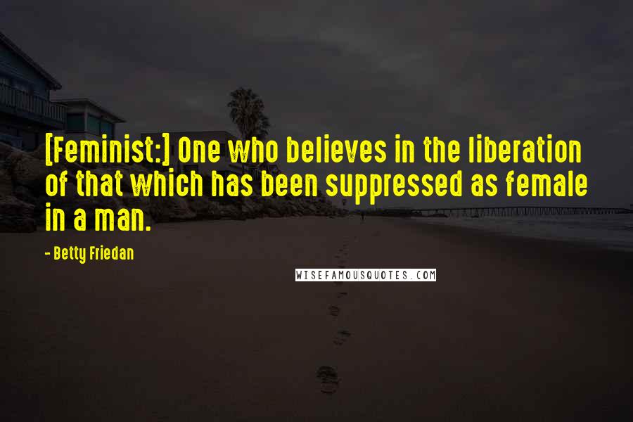 Betty Friedan Quotes: [Feminist:] One who believes in the liberation of that which has been suppressed as female in a man.