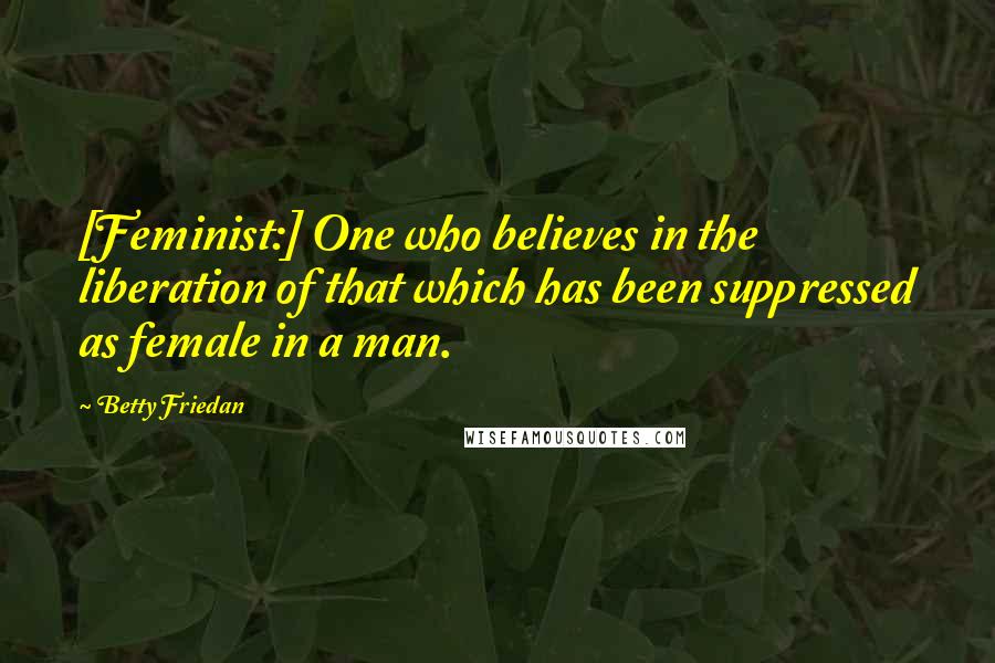 Betty Friedan Quotes: [Feminist:] One who believes in the liberation of that which has been suppressed as female in a man.