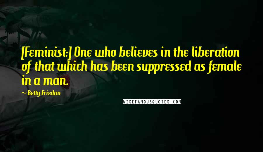 Betty Friedan Quotes: [Feminist:] One who believes in the liberation of that which has been suppressed as female in a man.