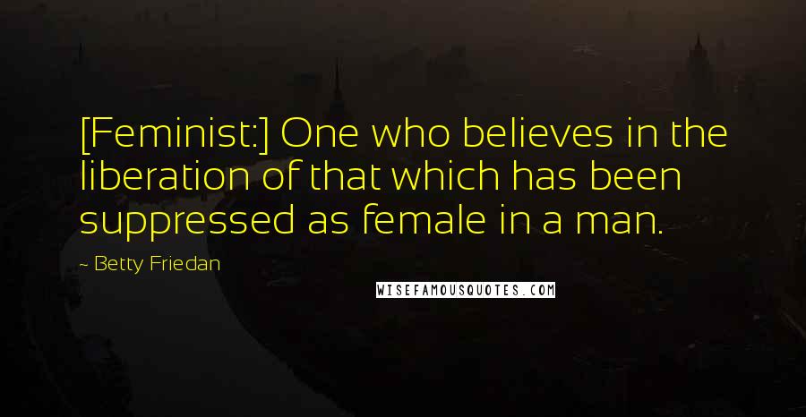 Betty Friedan Quotes: [Feminist:] One who believes in the liberation of that which has been suppressed as female in a man.