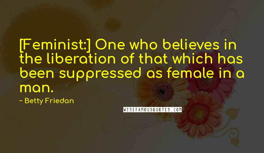 Betty Friedan Quotes: [Feminist:] One who believes in the liberation of that which has been suppressed as female in a man.