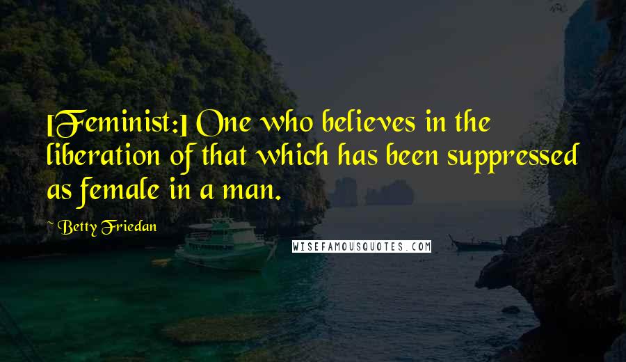 Betty Friedan Quotes: [Feminist:] One who believes in the liberation of that which has been suppressed as female in a man.