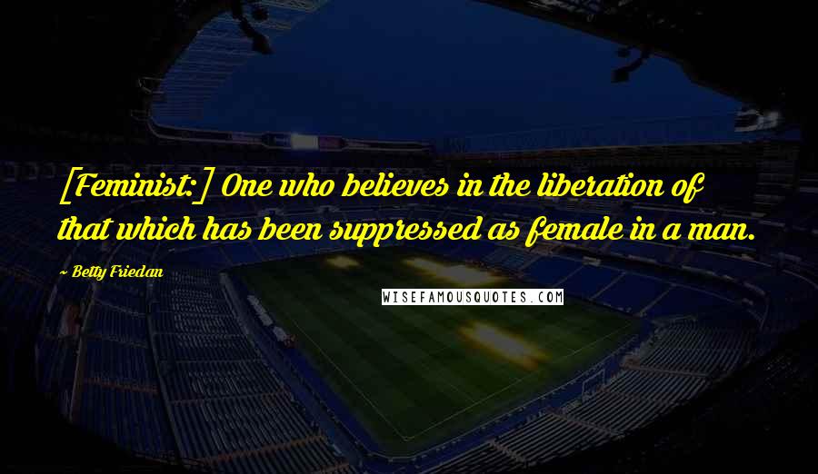 Betty Friedan Quotes: [Feminist:] One who believes in the liberation of that which has been suppressed as female in a man.