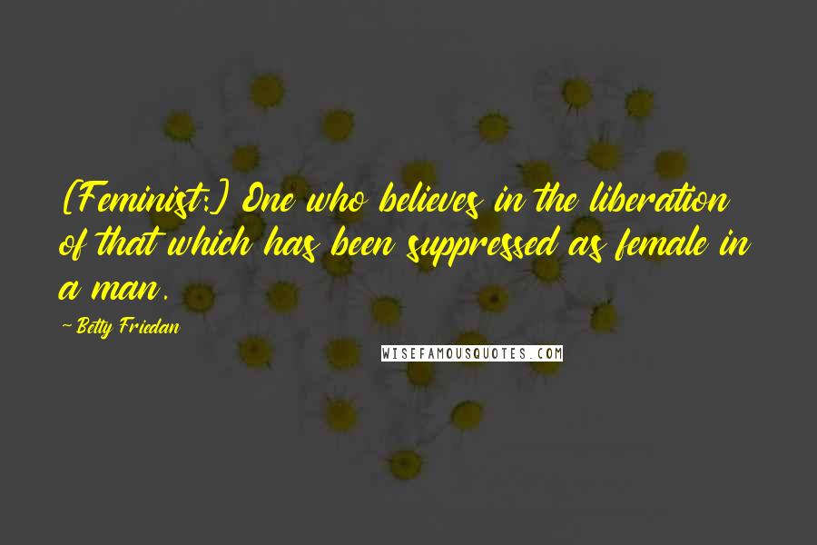 Betty Friedan Quotes: [Feminist:] One who believes in the liberation of that which has been suppressed as female in a man.