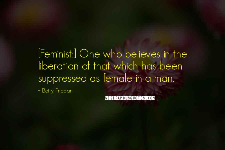 Betty Friedan Quotes: [Feminist:] One who believes in the liberation of that which has been suppressed as female in a man.