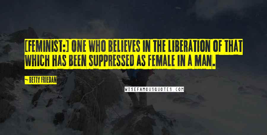 Betty Friedan Quotes: [Feminist:] One who believes in the liberation of that which has been suppressed as female in a man.