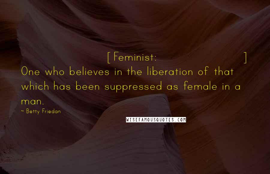 Betty Friedan Quotes: [Feminist:] One who believes in the liberation of that which has been suppressed as female in a man.