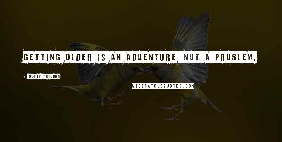 Betty Friedan Quotes: Getting older is an adventure, not a problem.