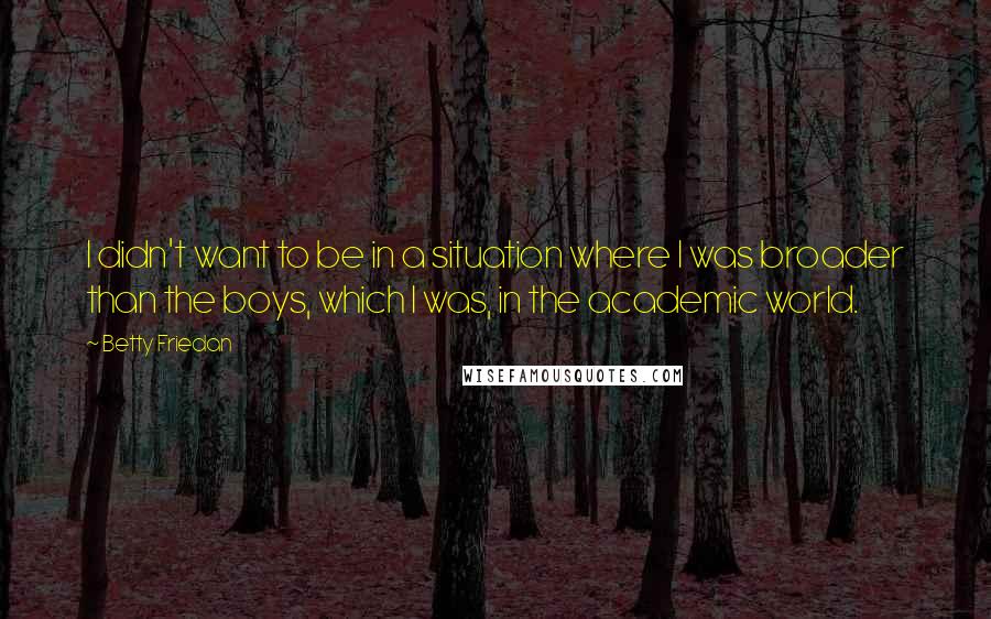 Betty Friedan Quotes: I didn't want to be in a situation where I was broader than the boys, which I was, in the academic world.