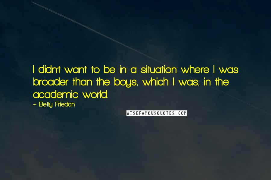 Betty Friedan Quotes: I didn't want to be in a situation where I was broader than the boys, which I was, in the academic world.