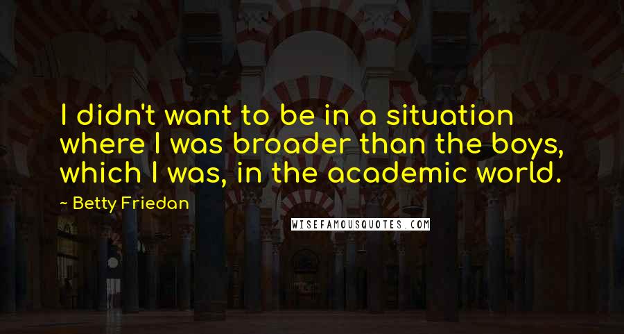 Betty Friedan Quotes: I didn't want to be in a situation where I was broader than the boys, which I was, in the academic world.