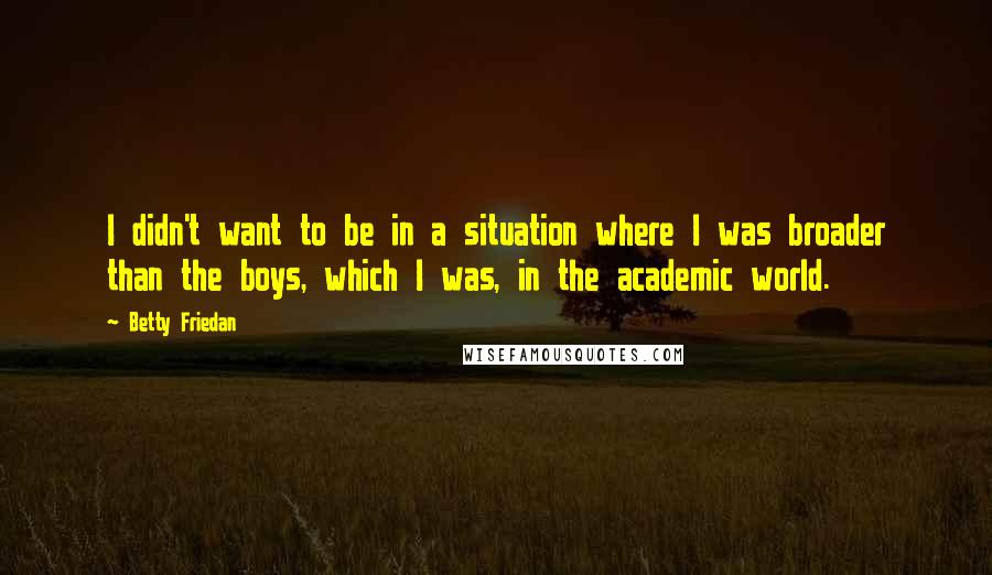 Betty Friedan Quotes: I didn't want to be in a situation where I was broader than the boys, which I was, in the academic world.