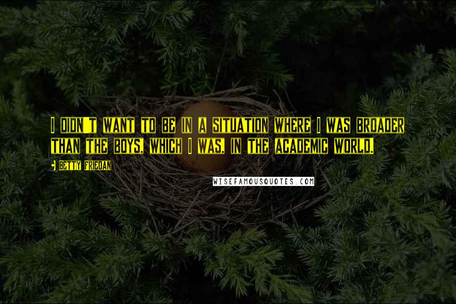 Betty Friedan Quotes: I didn't want to be in a situation where I was broader than the boys, which I was, in the academic world.