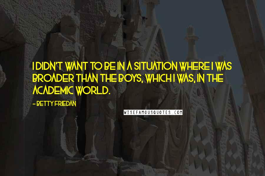 Betty Friedan Quotes: I didn't want to be in a situation where I was broader than the boys, which I was, in the academic world.