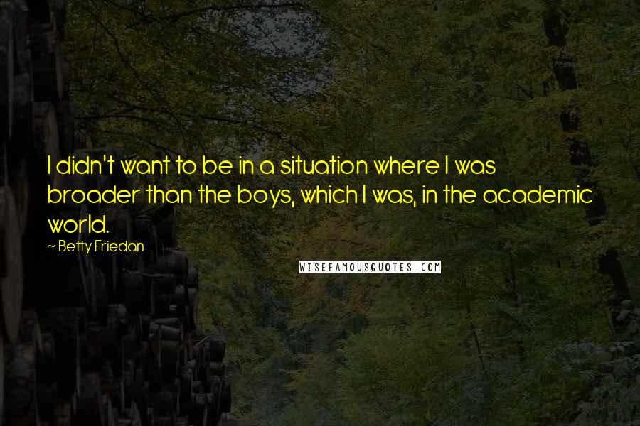 Betty Friedan Quotes: I didn't want to be in a situation where I was broader than the boys, which I was, in the academic world.