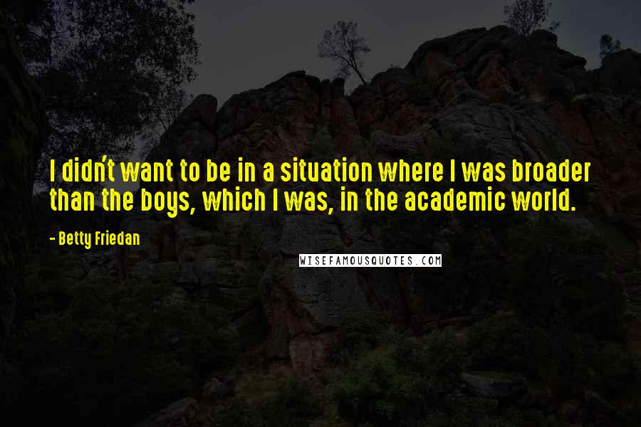 Betty Friedan Quotes: I didn't want to be in a situation where I was broader than the boys, which I was, in the academic world.