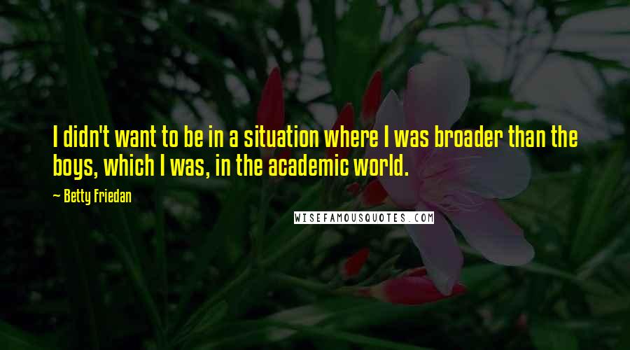 Betty Friedan Quotes: I didn't want to be in a situation where I was broader than the boys, which I was, in the academic world.