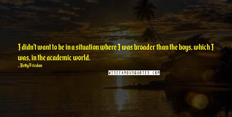 Betty Friedan Quotes: I didn't want to be in a situation where I was broader than the boys, which I was, in the academic world.