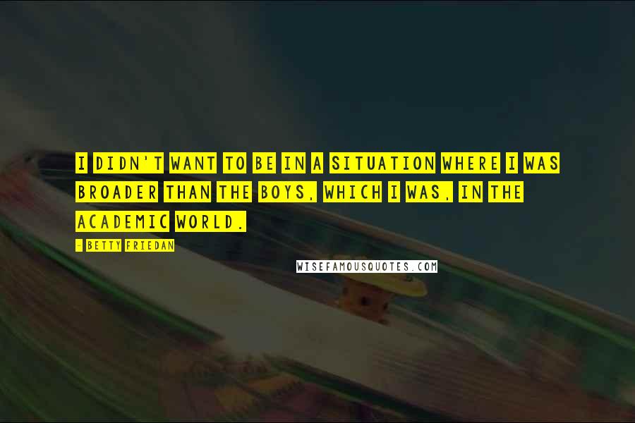 Betty Friedan Quotes: I didn't want to be in a situation where I was broader than the boys, which I was, in the academic world.