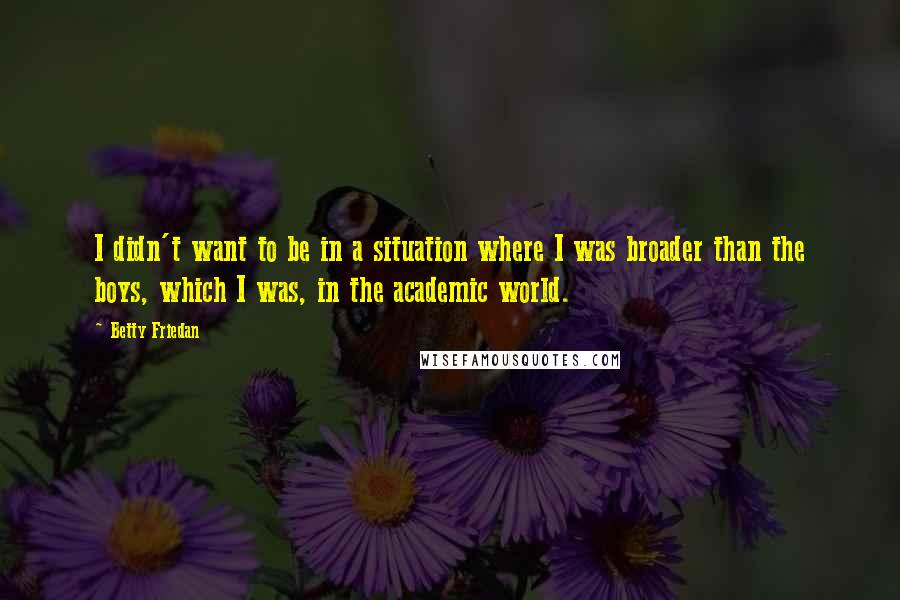 Betty Friedan Quotes: I didn't want to be in a situation where I was broader than the boys, which I was, in the academic world.