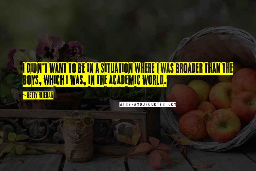 Betty Friedan Quotes: I didn't want to be in a situation where I was broader than the boys, which I was, in the academic world.