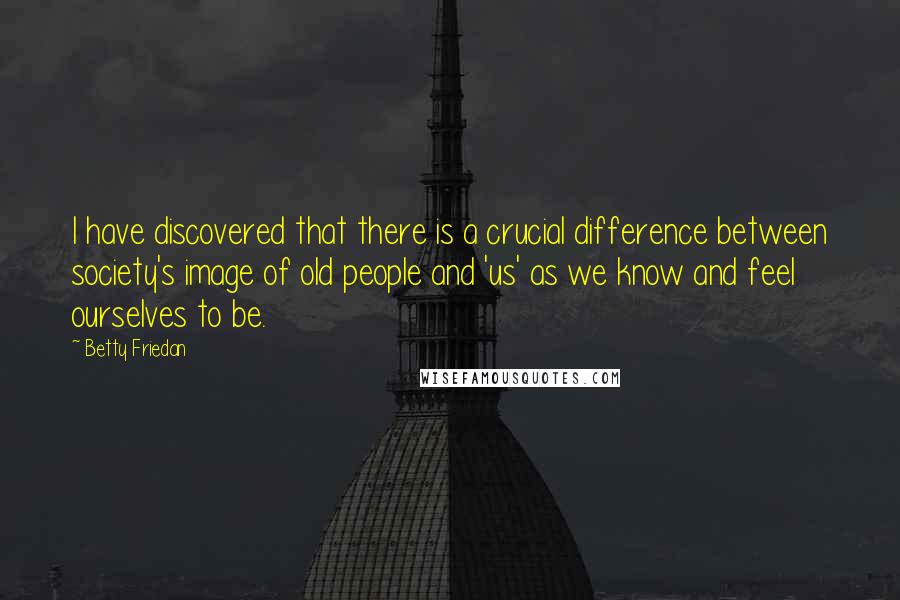 Betty Friedan Quotes: I have discovered that there is a crucial difference between society's image of old people and 'us' as we know and feel ourselves to be.