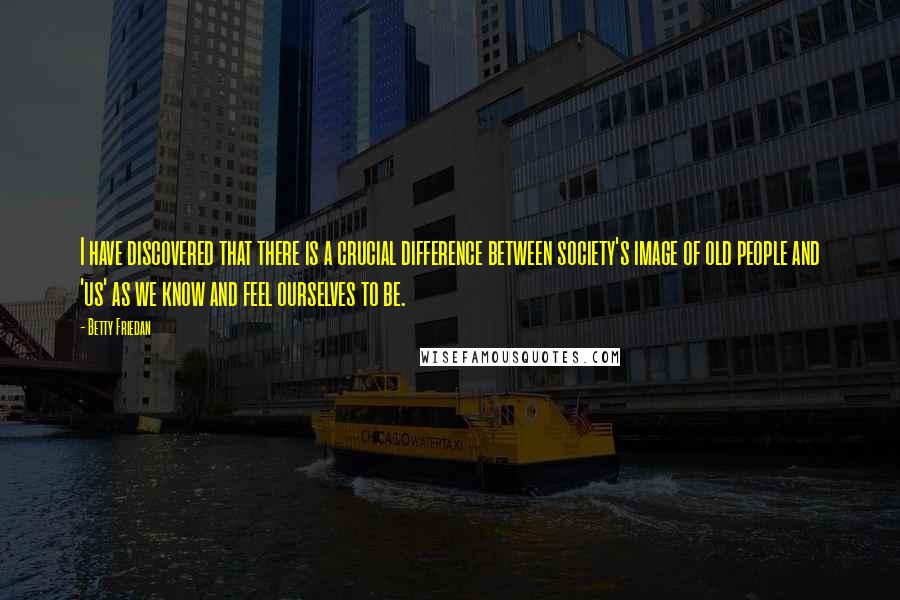 Betty Friedan Quotes: I have discovered that there is a crucial difference between society's image of old people and 'us' as we know and feel ourselves to be.