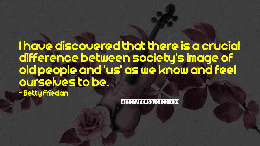 Betty Friedan Quotes: I have discovered that there is a crucial difference between society's image of old people and 'us' as we know and feel ourselves to be.