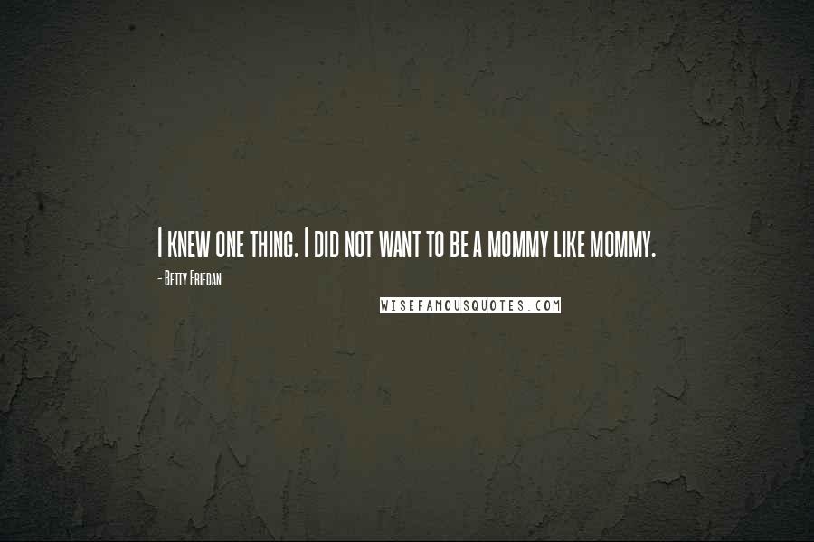 Betty Friedan Quotes: I knew one thing. I did not want to be a mommy like mommy.