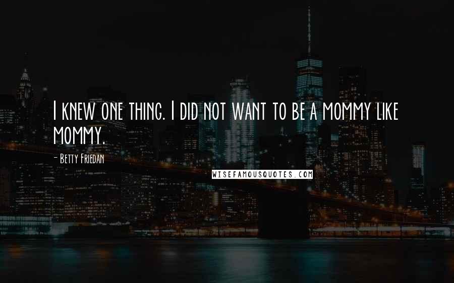 Betty Friedan Quotes: I knew one thing. I did not want to be a mommy like mommy.