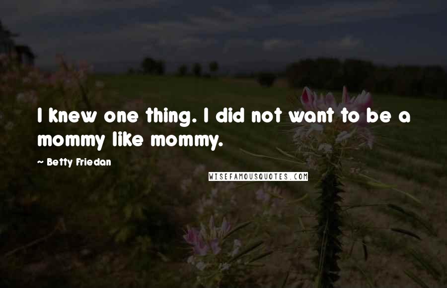 Betty Friedan Quotes: I knew one thing. I did not want to be a mommy like mommy.