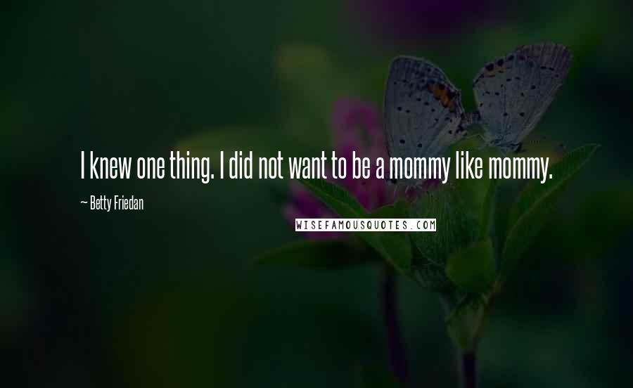 Betty Friedan Quotes: I knew one thing. I did not want to be a mommy like mommy.