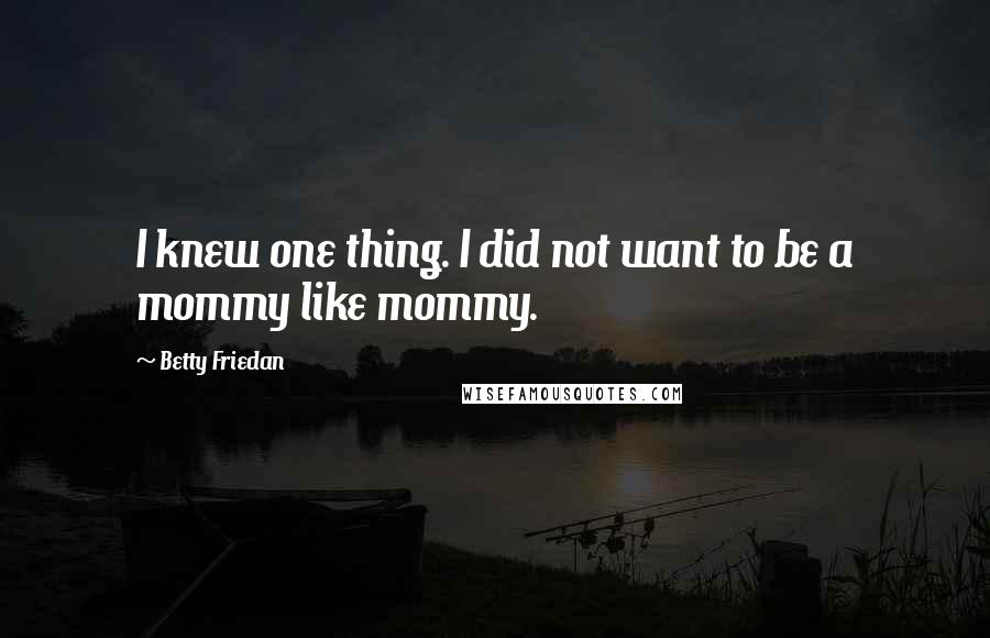 Betty Friedan Quotes: I knew one thing. I did not want to be a mommy like mommy.