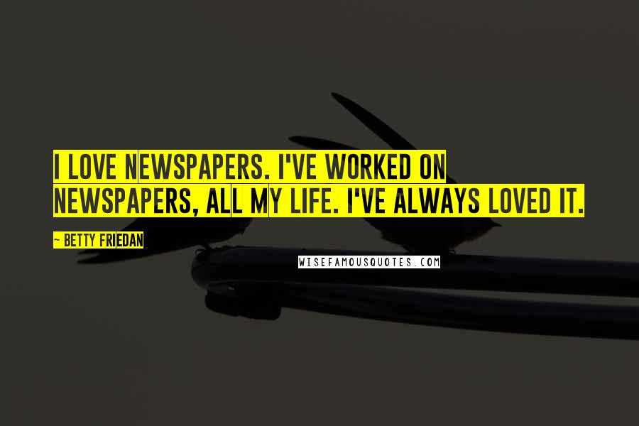 Betty Friedan Quotes: I love newspapers. I've worked on newspapers, all my life. I've always loved it.